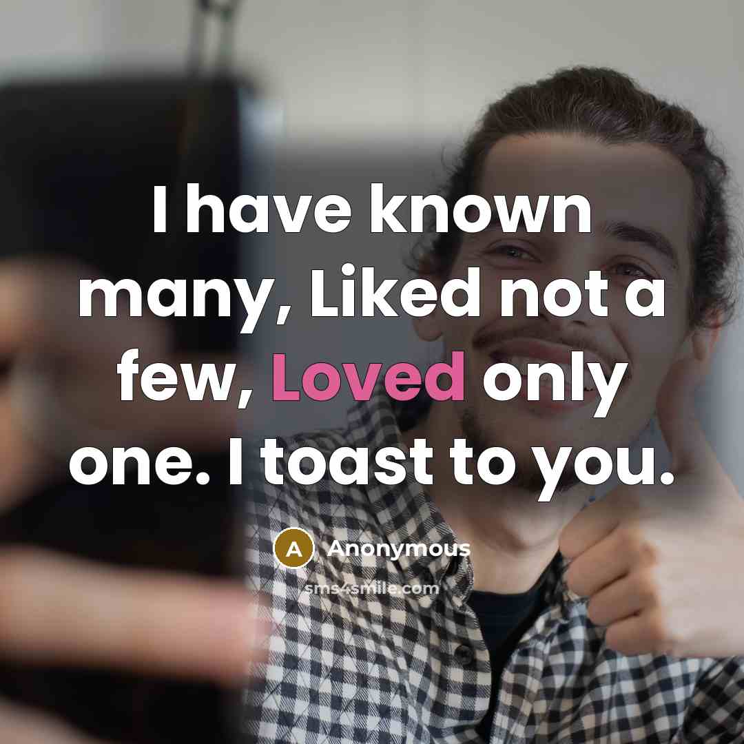 “I have known many, Liked not a few, Loved only one. I toast to you.” quote by Anonymous