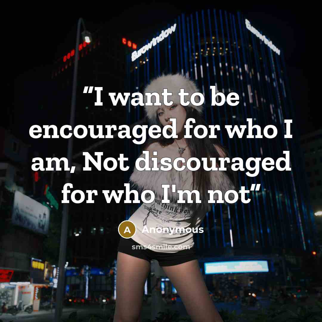 “I want to be encouraged for who I am, Not discouraged for who I'm not” quote by Anonymous