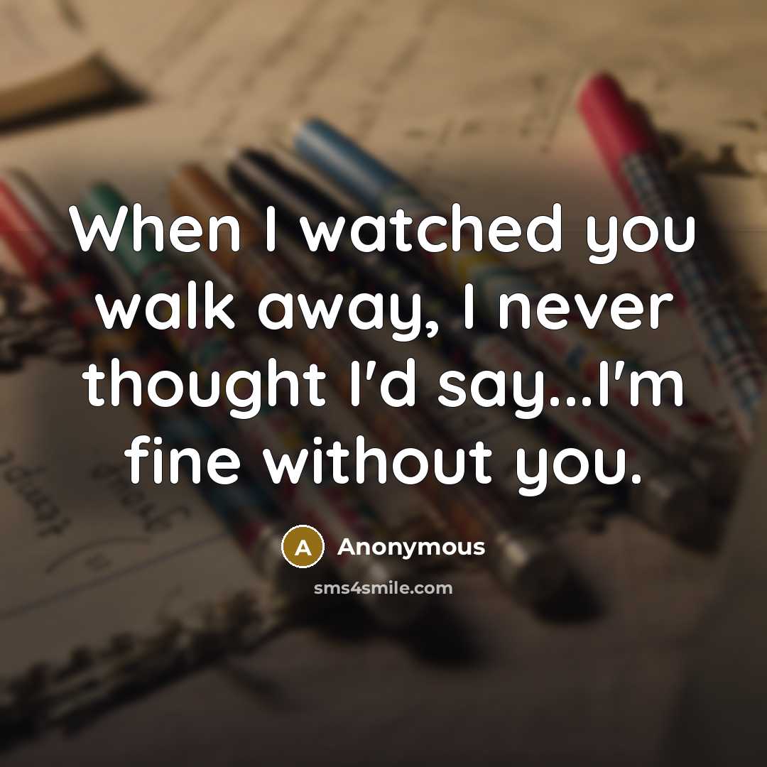 “When I watched you walk away, I never thought I'd say...I'm fine without you.” quote by Anonymous