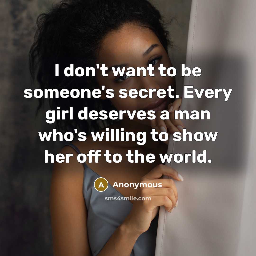 “I don't want to be someone's secret. Every girl deserves a man who's willing to show her off to the world.” quote by Anonymous