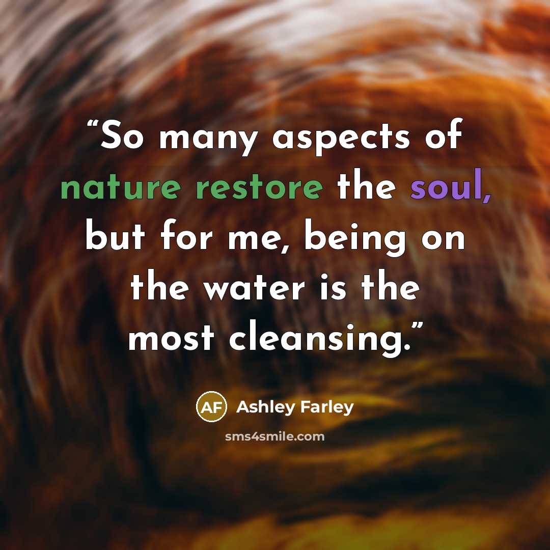 “So many aspects of nature restore the soul, but for me, being on the water is the most cleansing.” quote by Ashley Farley