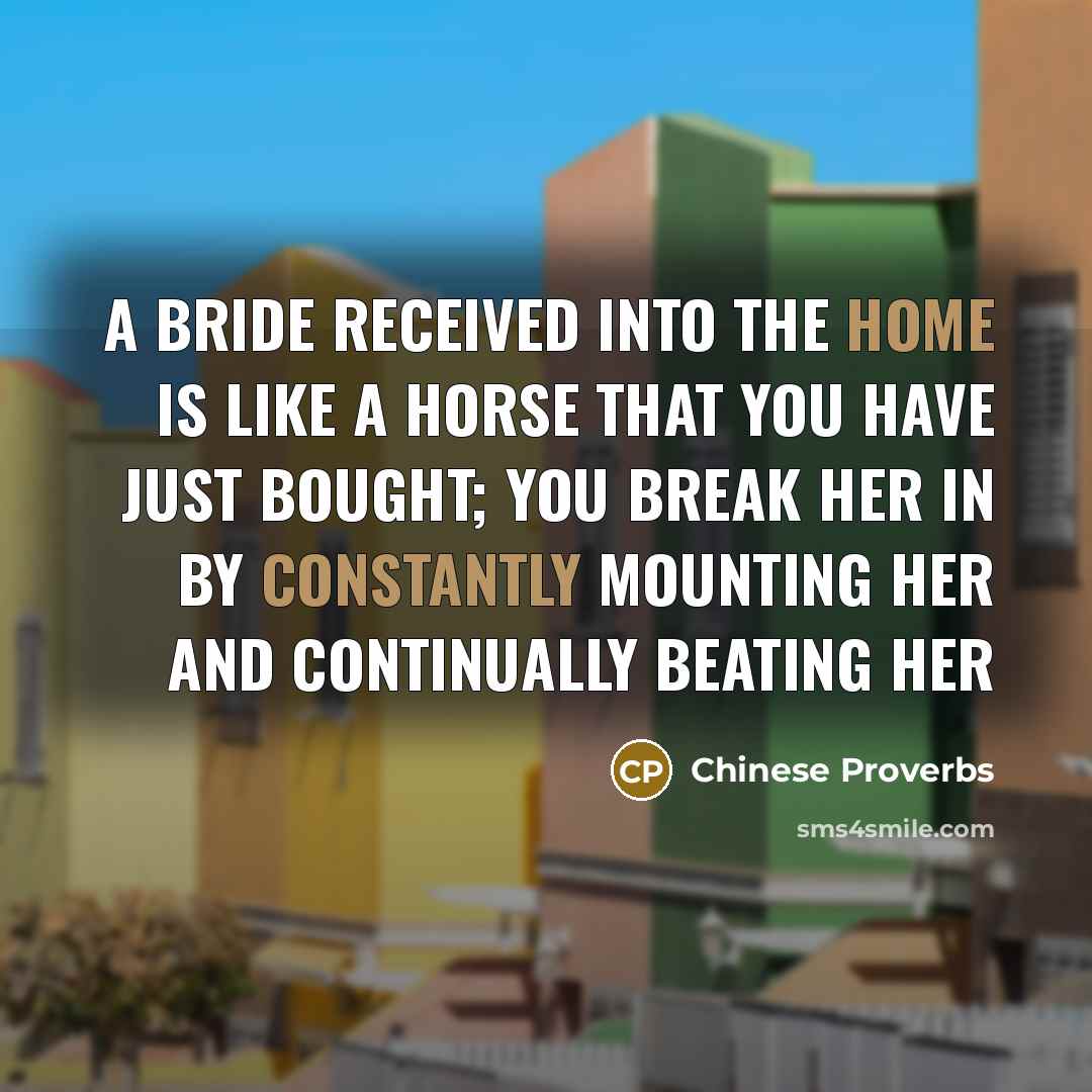 “A bride received into the home is like a horse that you have just bought; you break her in by constantly mounting her and continually beating her” quote by Chinese Proverbs