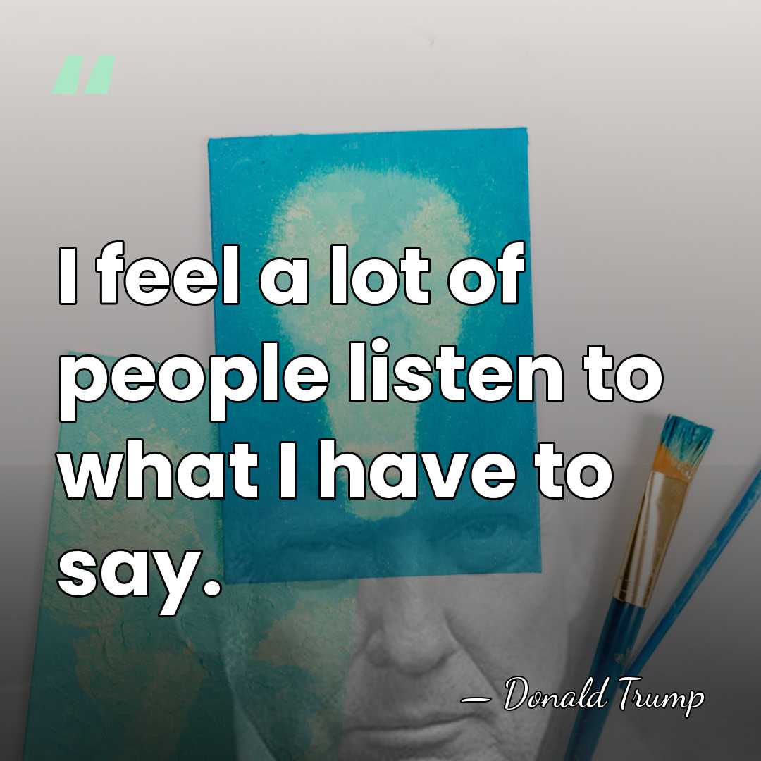 I feel a lot of people listen to what I have to&hellip; - Donald Trump