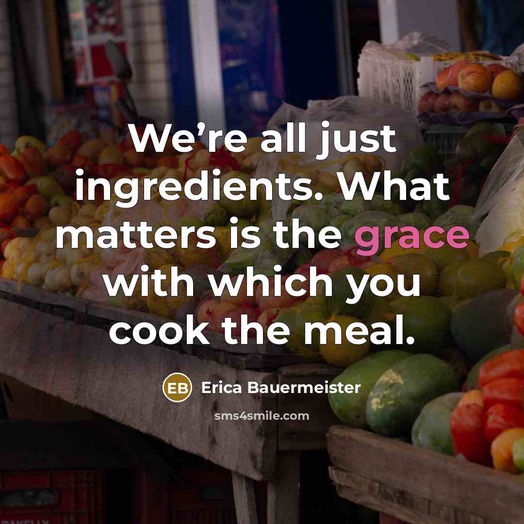 “We’re all just ingredients. What matters is the grace with…” quote by Erica Bauermeister