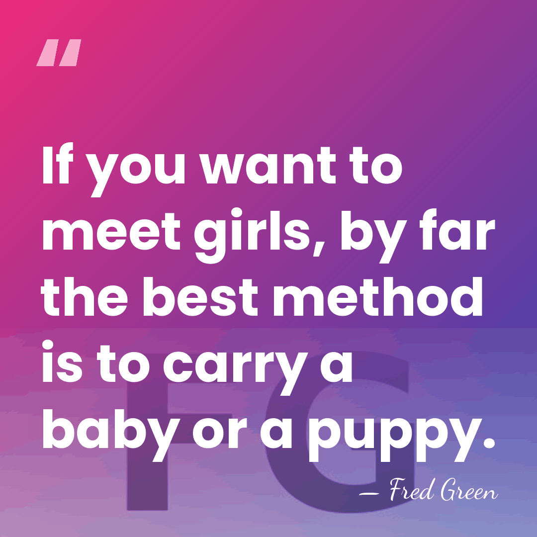 If you want to meet girls, by far the best method is&hellip; - Fred Green