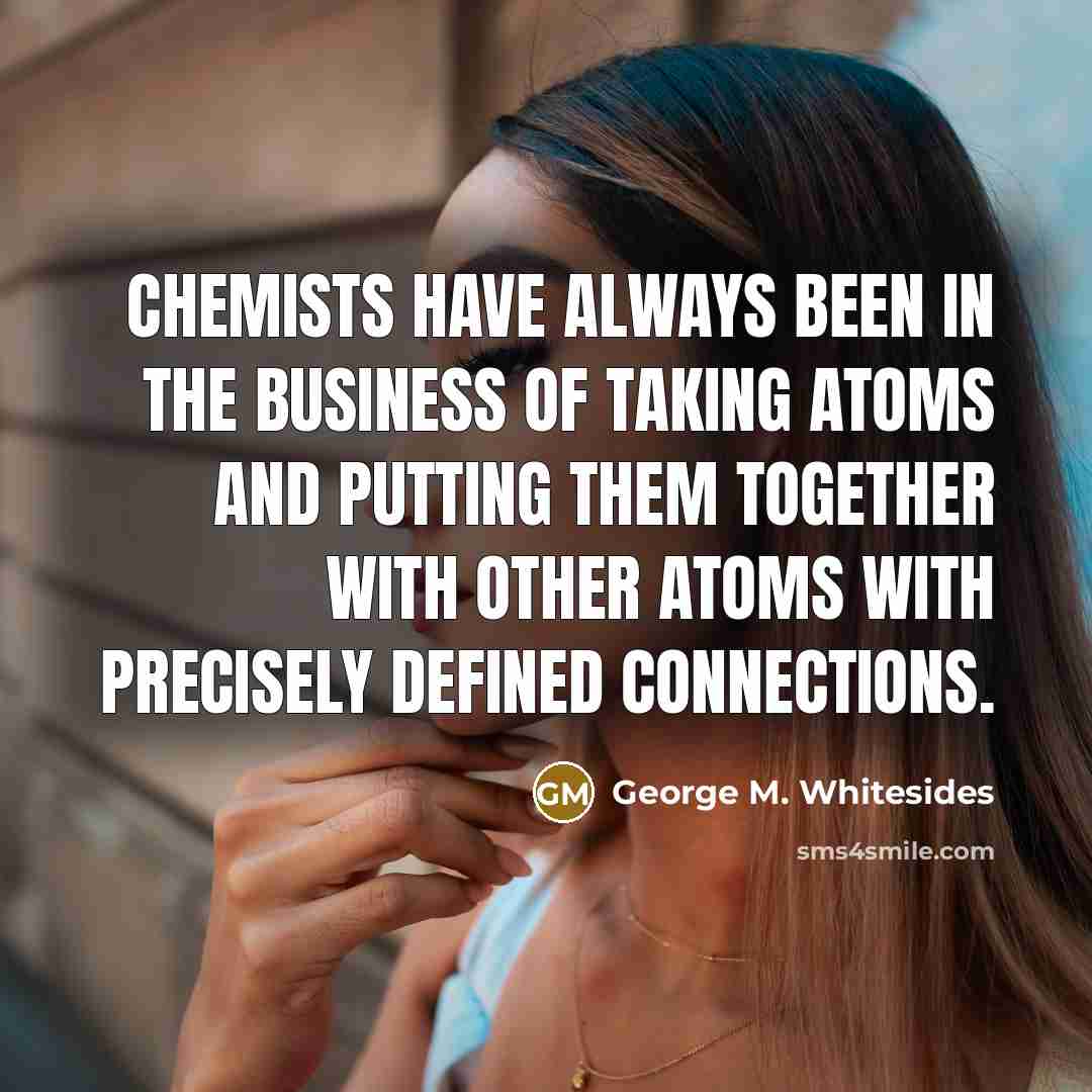 “Chemists have always been in the business of taking atoms…” quote by George M. Whitesides