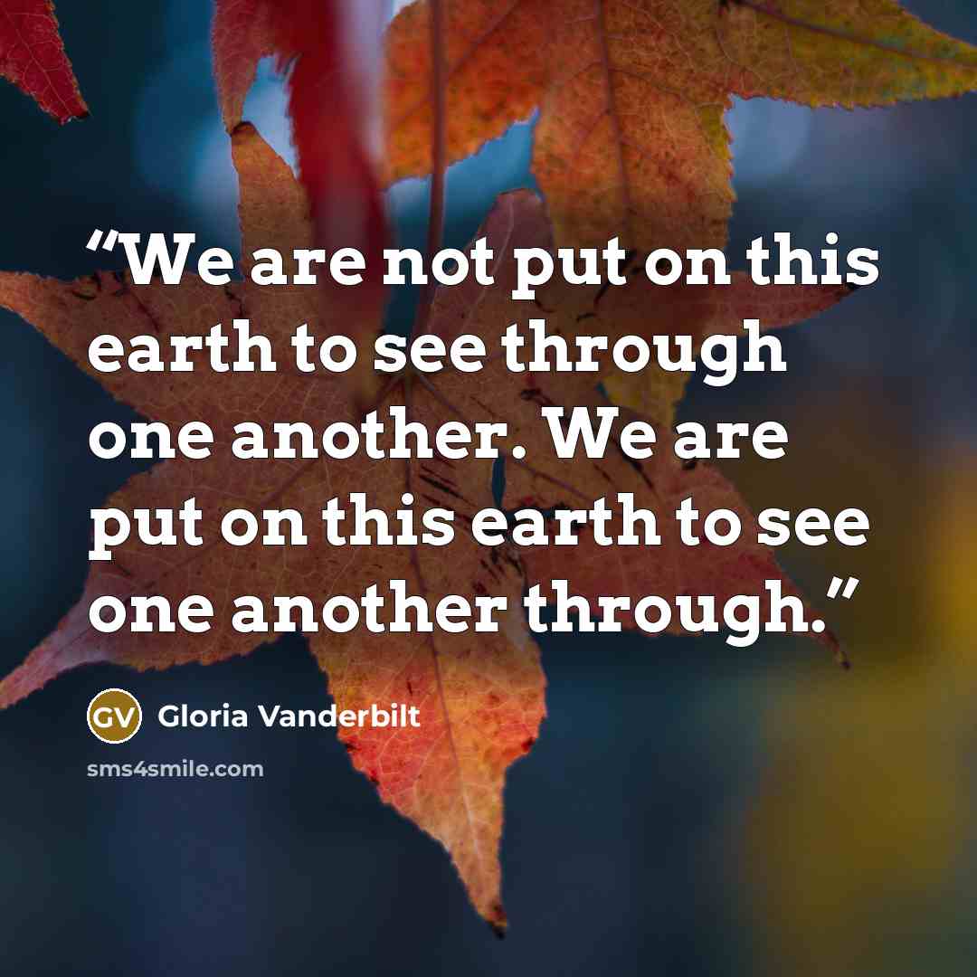 “We are not put on this earth to see through one another. We are put on this earth to see one another through.” quote by Gloria Vanderbilt
