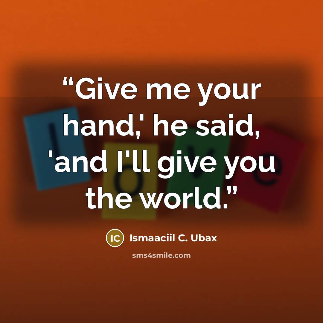 “Give me your hand,' he said, 'and I'll give you the world.” quote by Ismaaciil C. Ubax