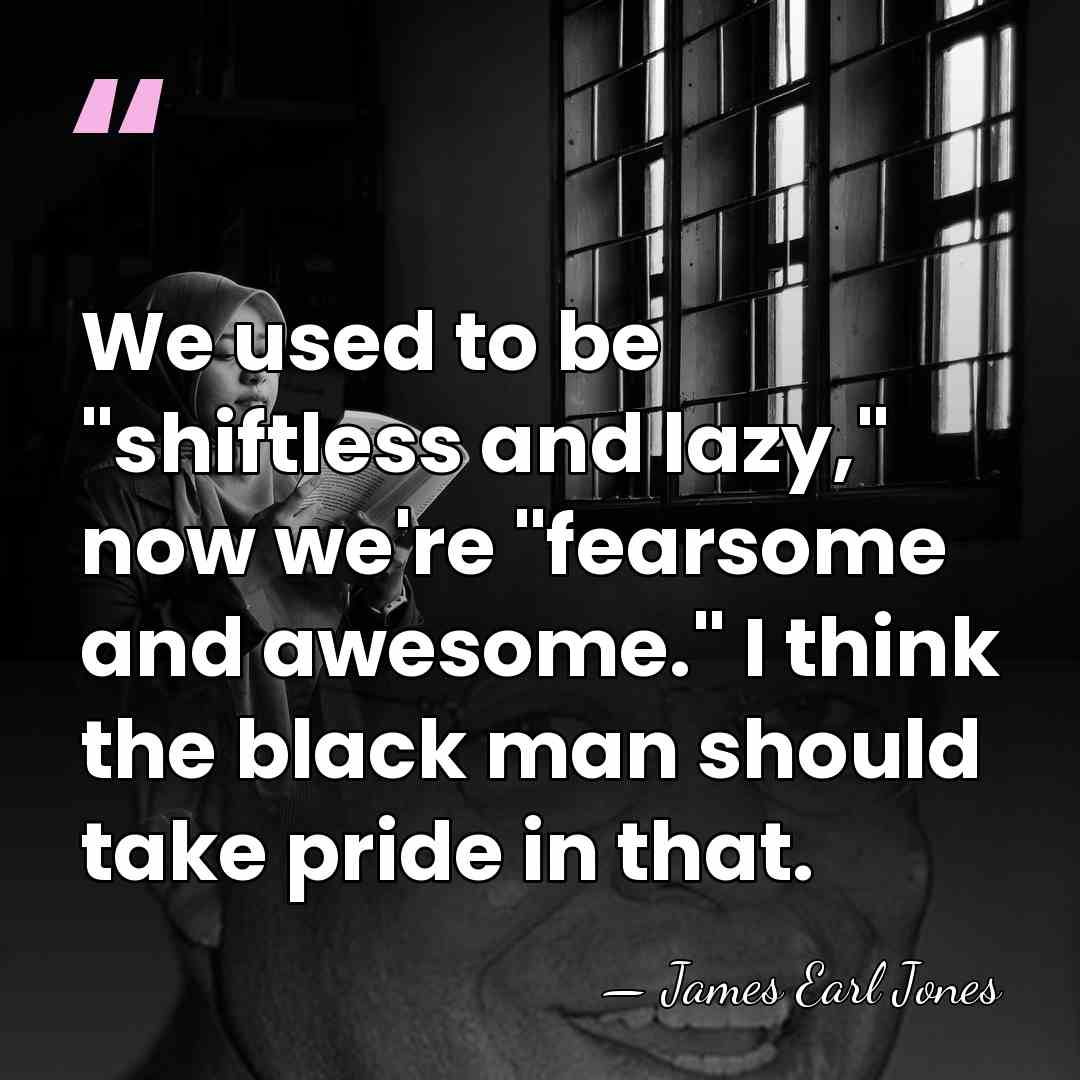 We used to be "shiftless and lazy," now we're "fearsome and awesome."&hellip; - James Earl Jones