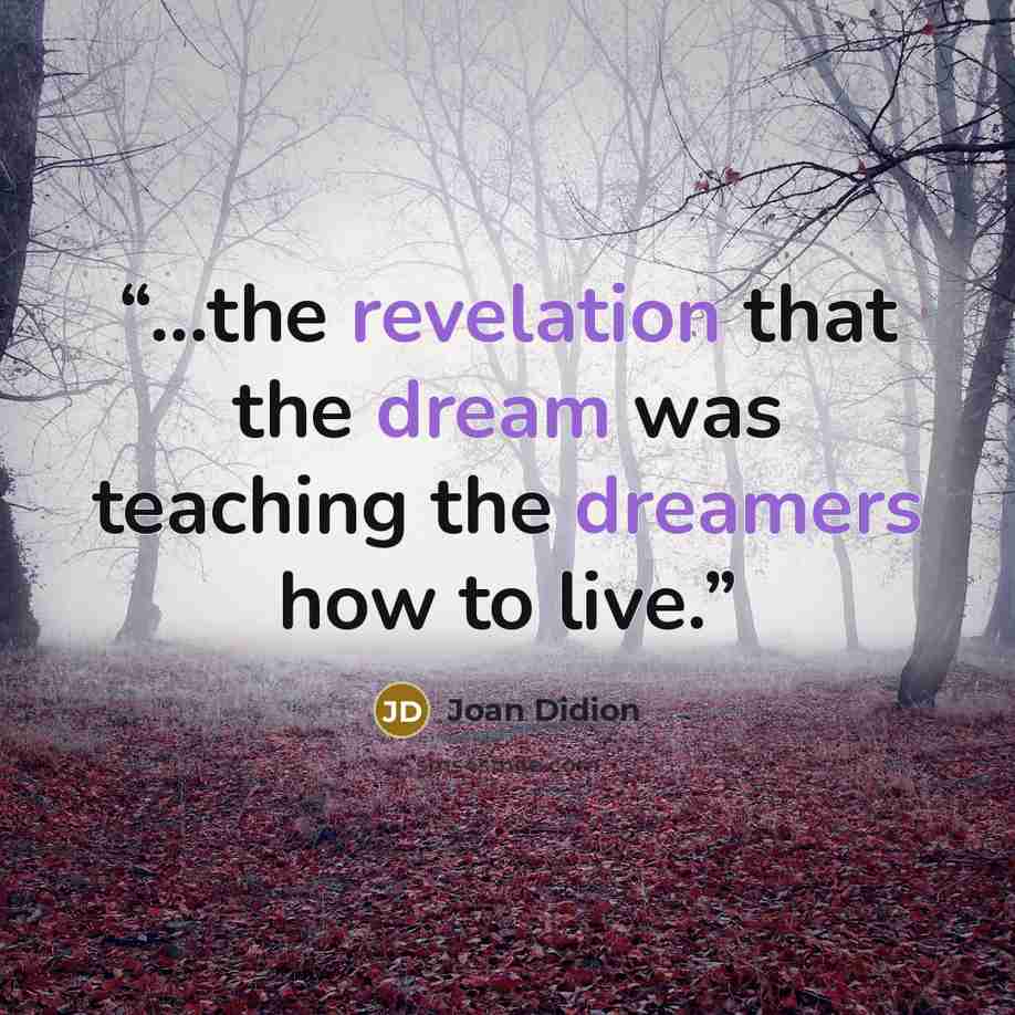 “...the revelation that the dream was teaching the dreamers how to live.” quote by Joan Didion