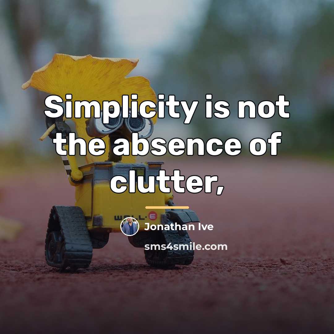 “Simplicity is not the absence of clutter,…” quote by Jonathan Ive