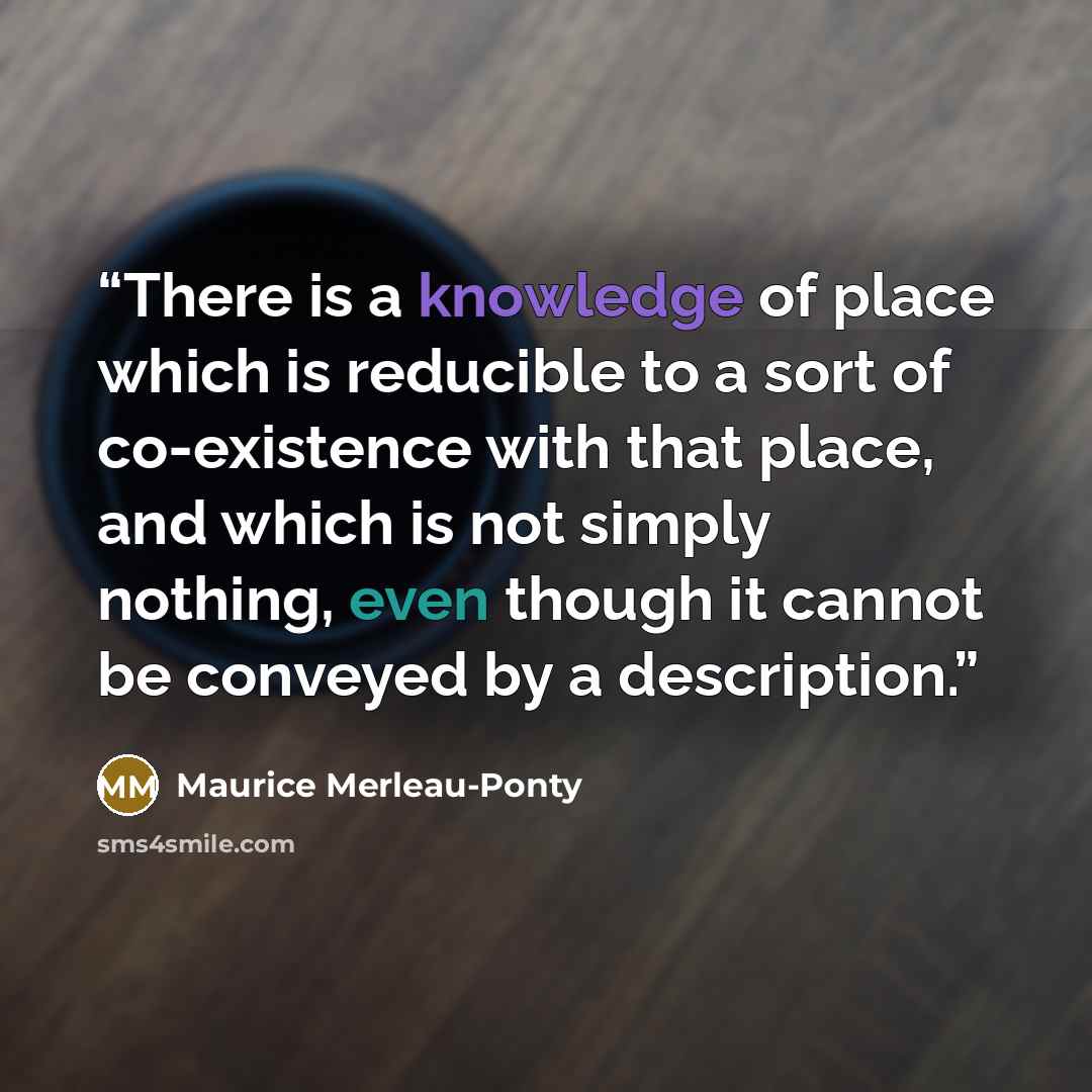 “There is a knowledge of place which is reducible to a sort of co-existence with that place, and which is not simply nothing, even though it cannot be conveyed by a description.” quote by Maurice Merleau-Ponty