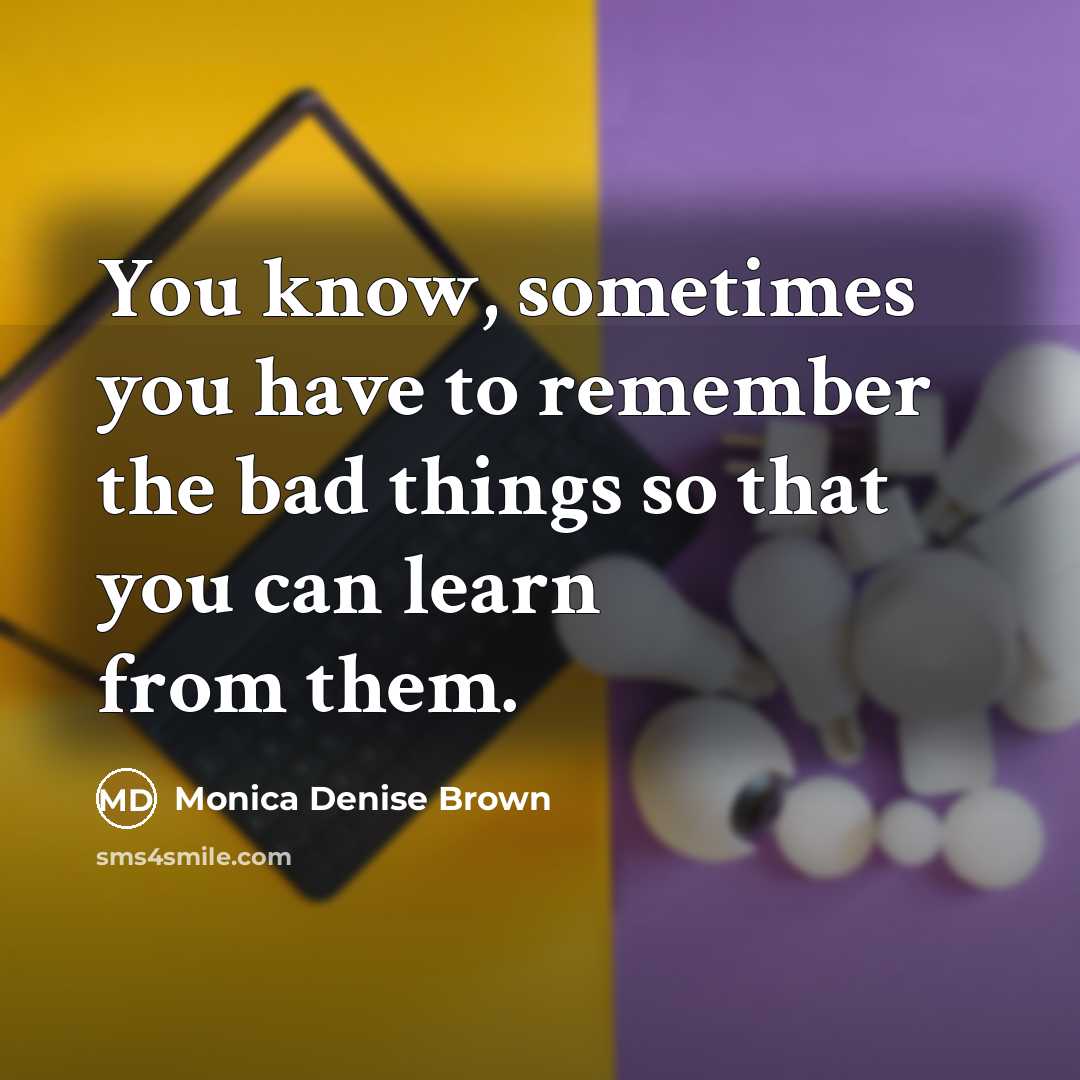 “You know, sometimes you have to remember the bad things…” quote by Monica Denise Brown