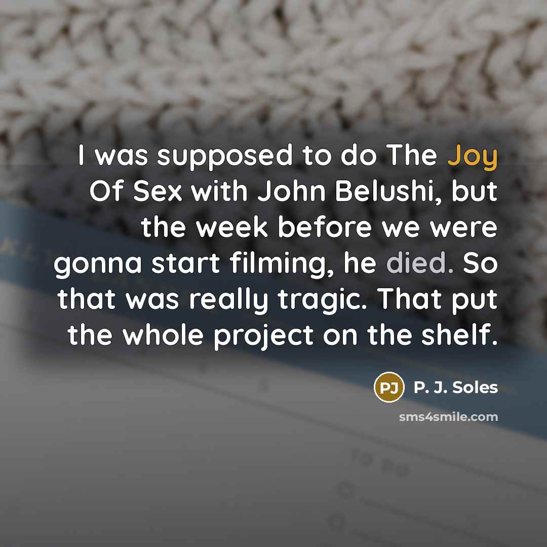 “I was supposed to do The Joy Of Sex with John Belushi, but the week before we were gonna start filming, he died. So that was really tragic. That put the whole project on the shelf.” quote by P. J. Soles