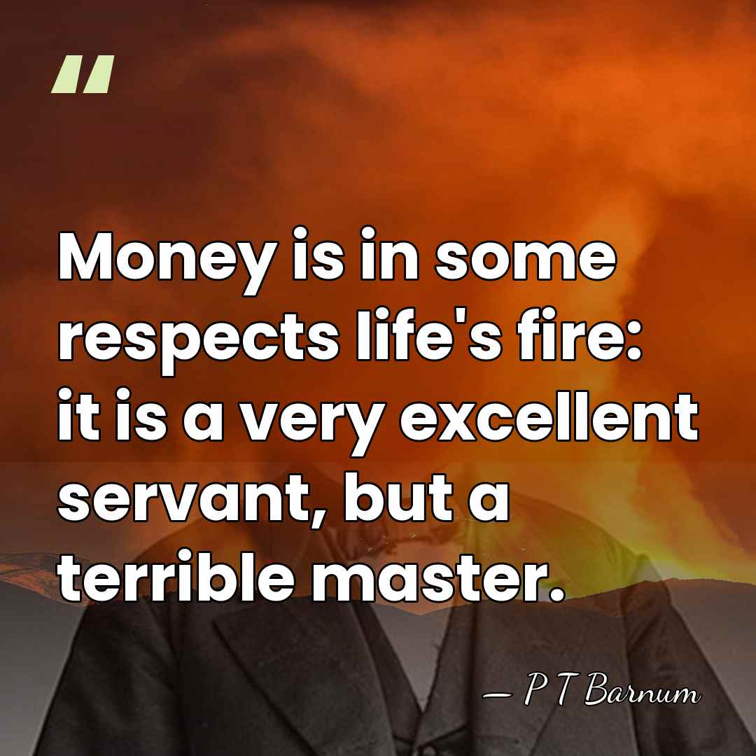 Money is in some respects life's fire: it is a very excellent&hellip; - P T Barnum