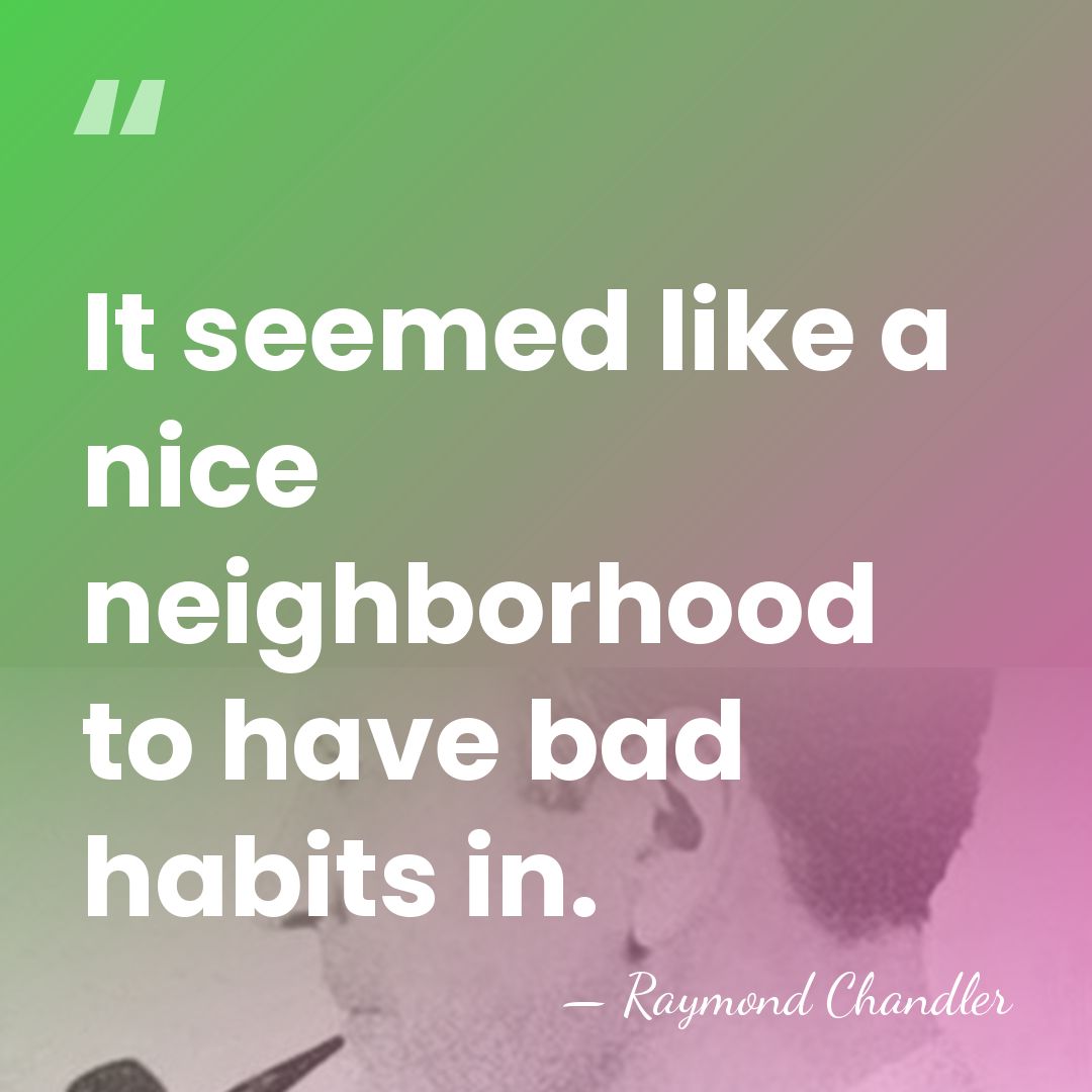 It seemed like a nice neighborhood to have bad habits in. - Raymond Chandler