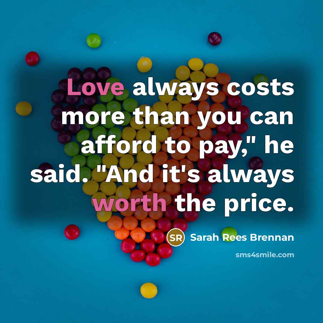 “Love always costs more than you can afford to pay," he said. "And it's always worth the price.” quote by Sarah Rees Brennan