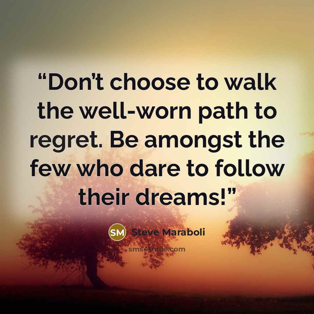 “Don’t choose to walk the well-worn path to regret. Be amongst the few who dare to follow their dreams!” quote by Steve Maraboli