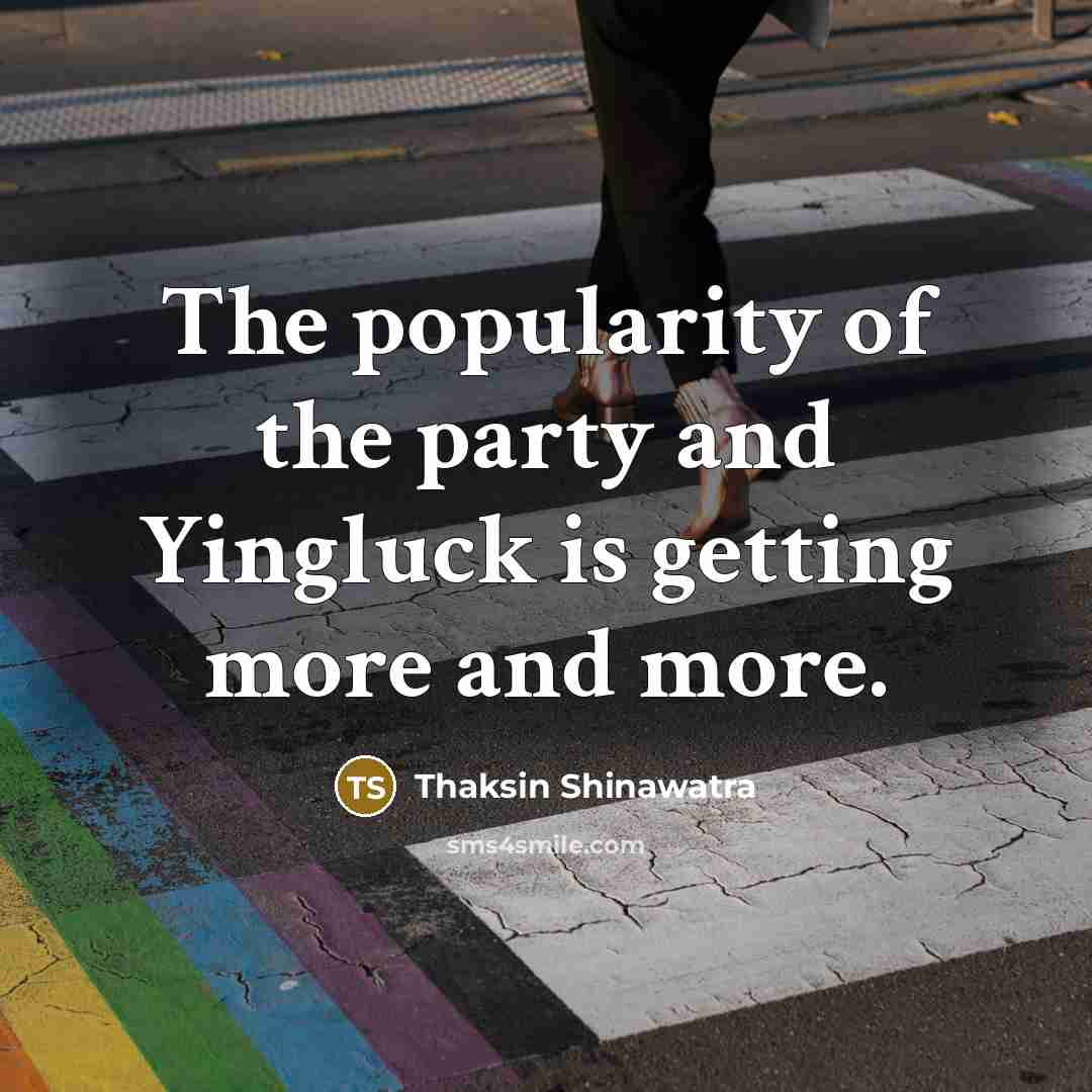 “The popularity of the party and Yingluck is getting more…” quote by Thaksin Shinawatra