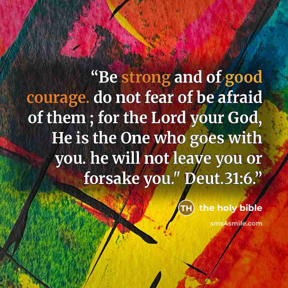 “Be strong and of good courage. do not fear of be afraid of them ; for the Lord your God, He is the One who goes with you. he will not leave you or forsake you." Deut.31:6.” quote by The Holy Bible