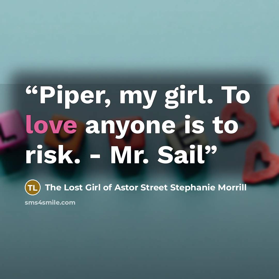 “Piper, my girl. To love anyone is to risk. - Mr. Sail” quote by The Lost Girl of Astor Street Stephanie Morrill