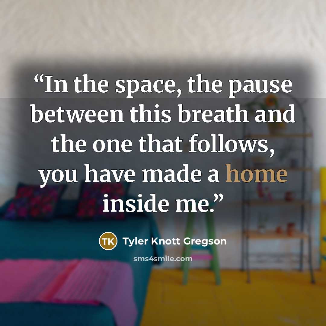 “In the space, the pause between this breath and the one that follows, you have made a home inside me.” quote by Tyler Knott Gregson