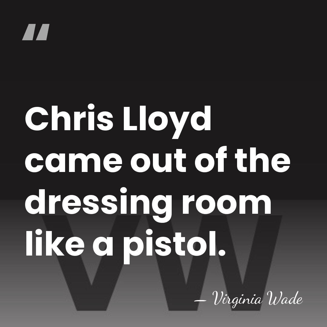 Chris Lloyd came out of the dressing room like a pistol. - Virginia Wade