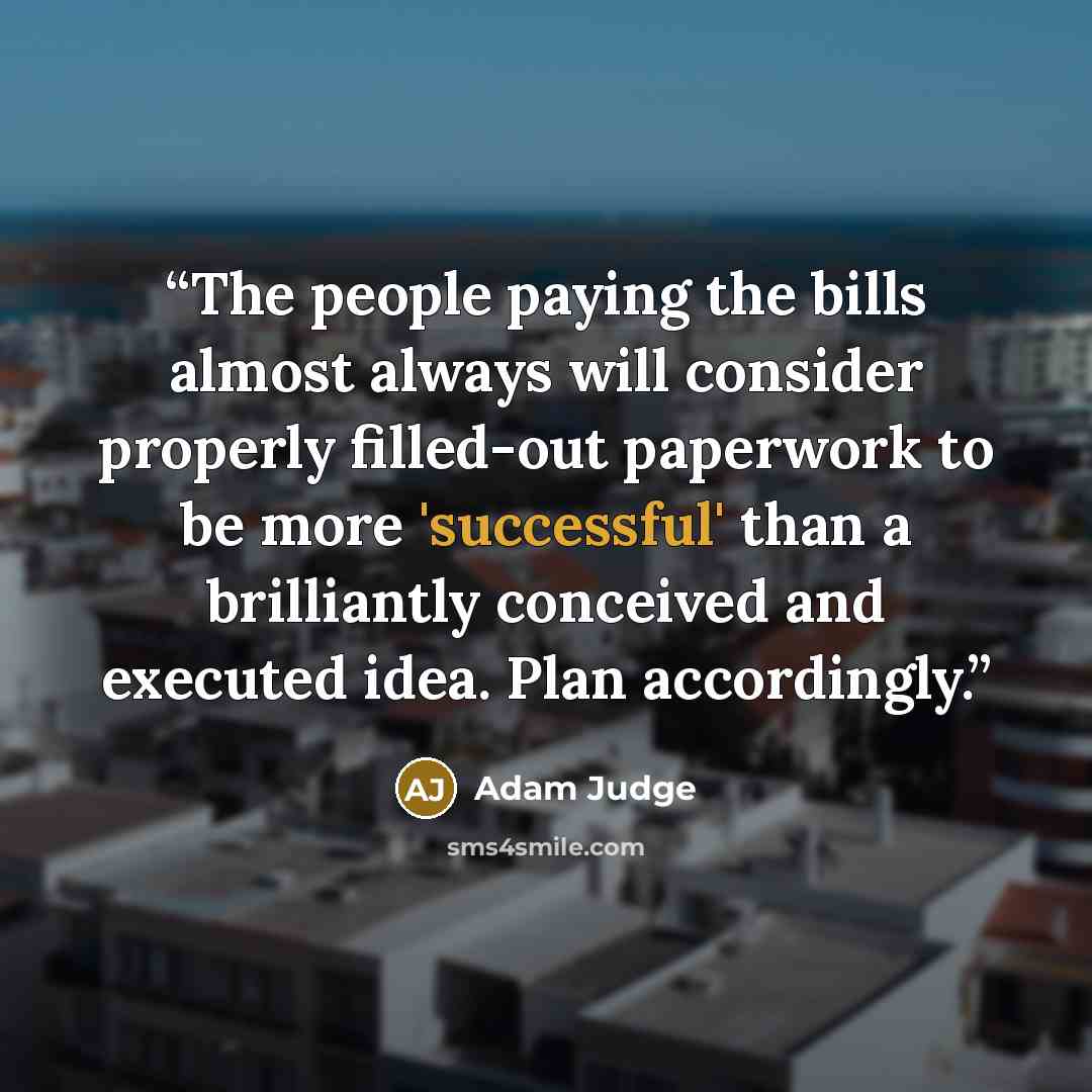 “The people paying the bills almost always will consider properly filled-out paperwork to be more 'successful' than a brilliantly conceived and executed idea. Plan accordingly.” quote by Adam Judge