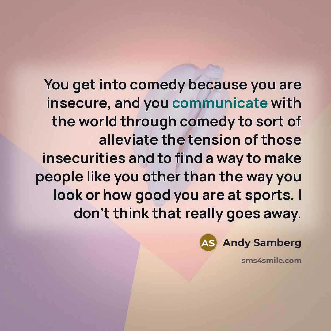 “You get into comedy because you are insecure, and you…” quote by Andy Samberg