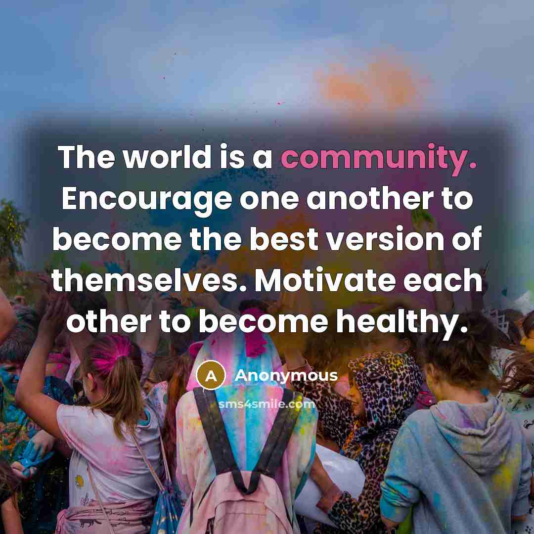 “The world is a community. Encourage one another to become the best version of themselves. Motivate each other to become healthy.” quote by Anonymous