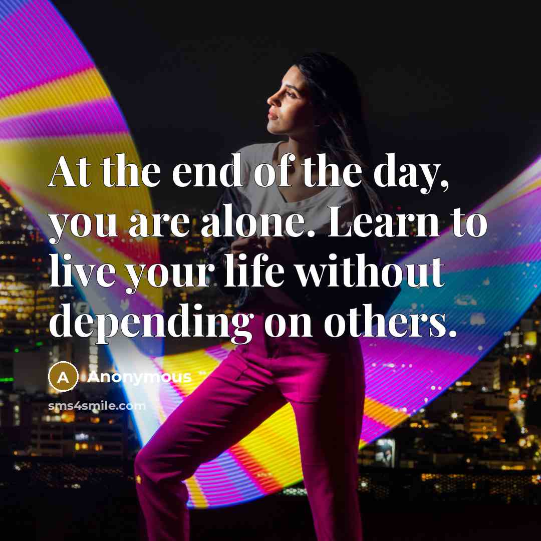 “At the end of the day, you are alone. Learn to live your life without depending on others.” quote by Anonymous