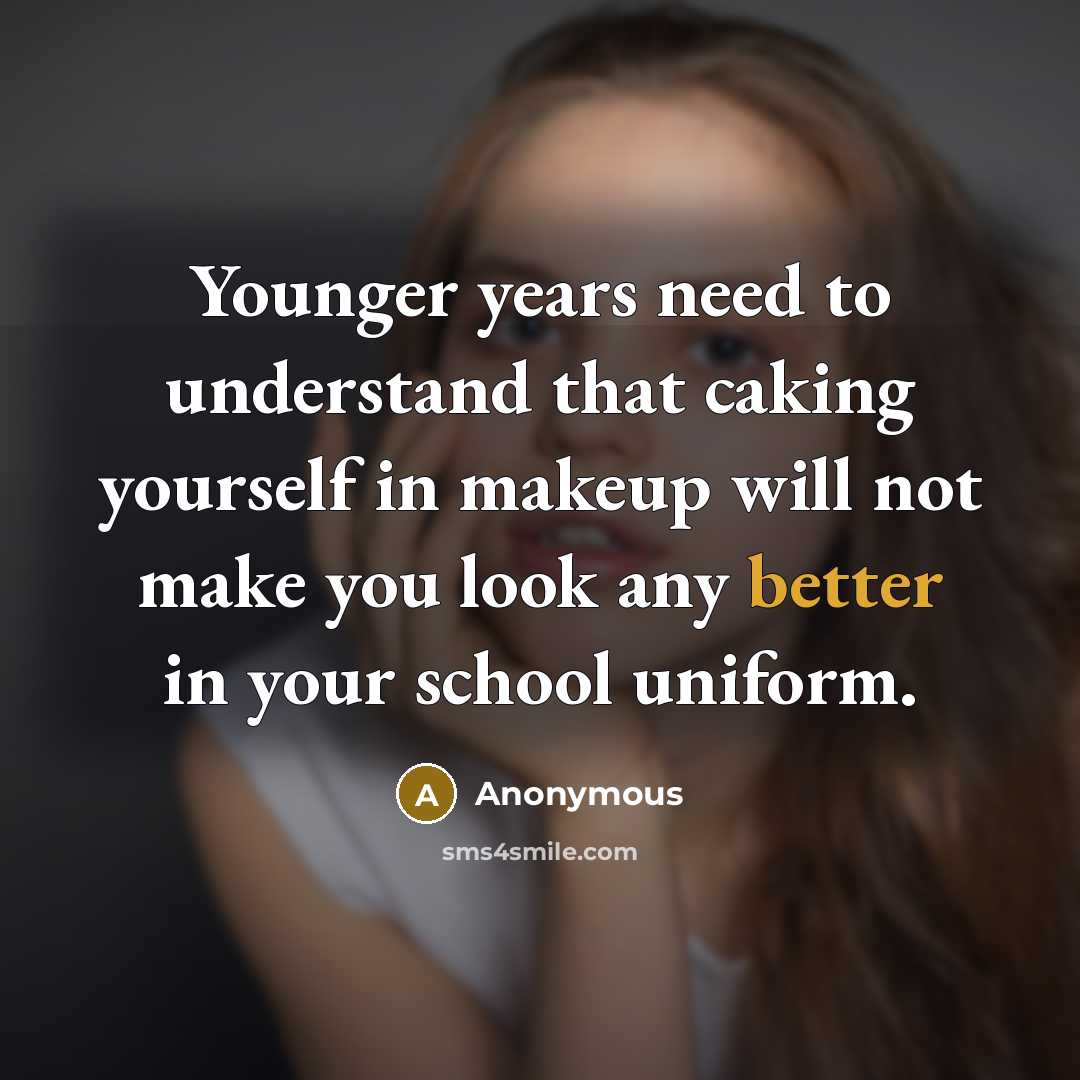 “Younger years need to understand that caking yourself in makeup will not make you look any better in your school uniform.” quote by Anonymous