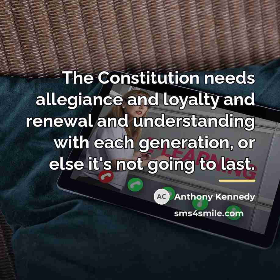 “The Constitution needs allegiance and loyalty and renewal and understanding…” quote by Anthony Kennedy