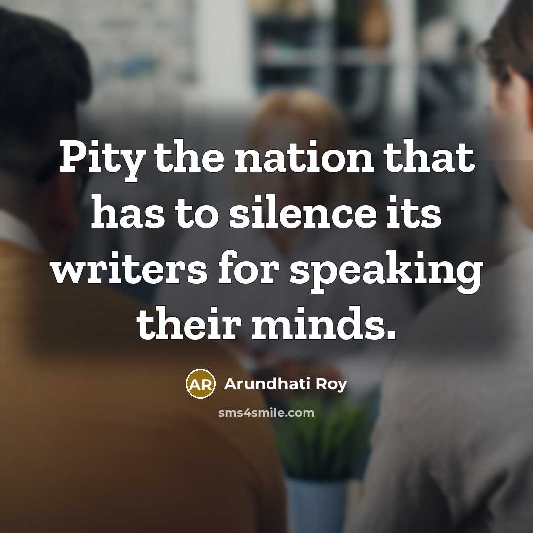“Pity the nation that has to silence its writers for…” quote by Arundhati Roy