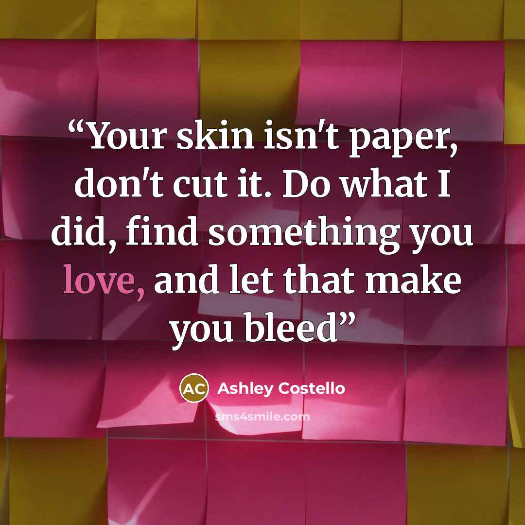 “Your skin isn't paper, don't cut it. Do what I did, find something you love, and let that make you bleed” quote by Ashley Costello