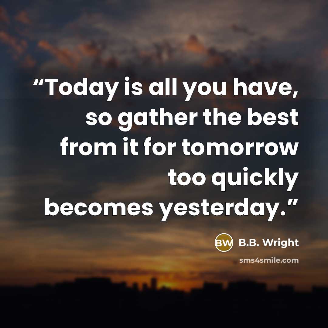 “Today is all you have, so gather the best from it for tomorrow too quickly becomes yesterday.” quote by B.B. Wright