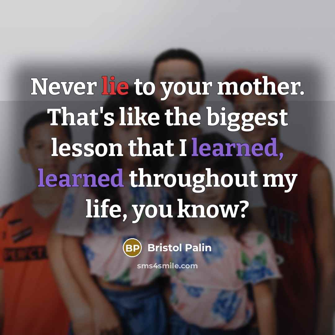 “Never lie to your mother. That's like the biggest lesson that I learned, learned throughout my life, you know?” quote by Bristol Palin