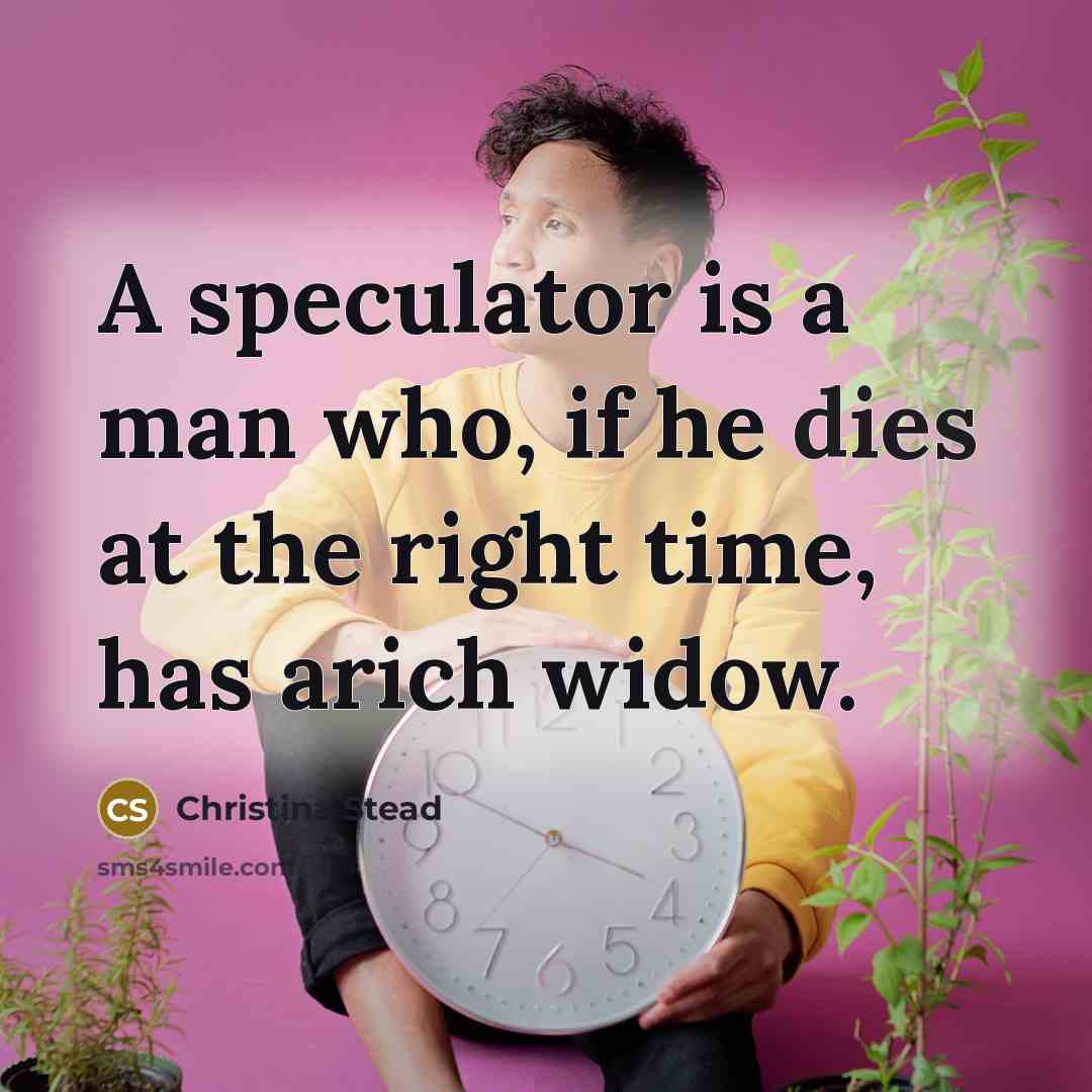 “A speculator is a man who, if he dies at the right time, has arich widow.” quote by Christina Stead