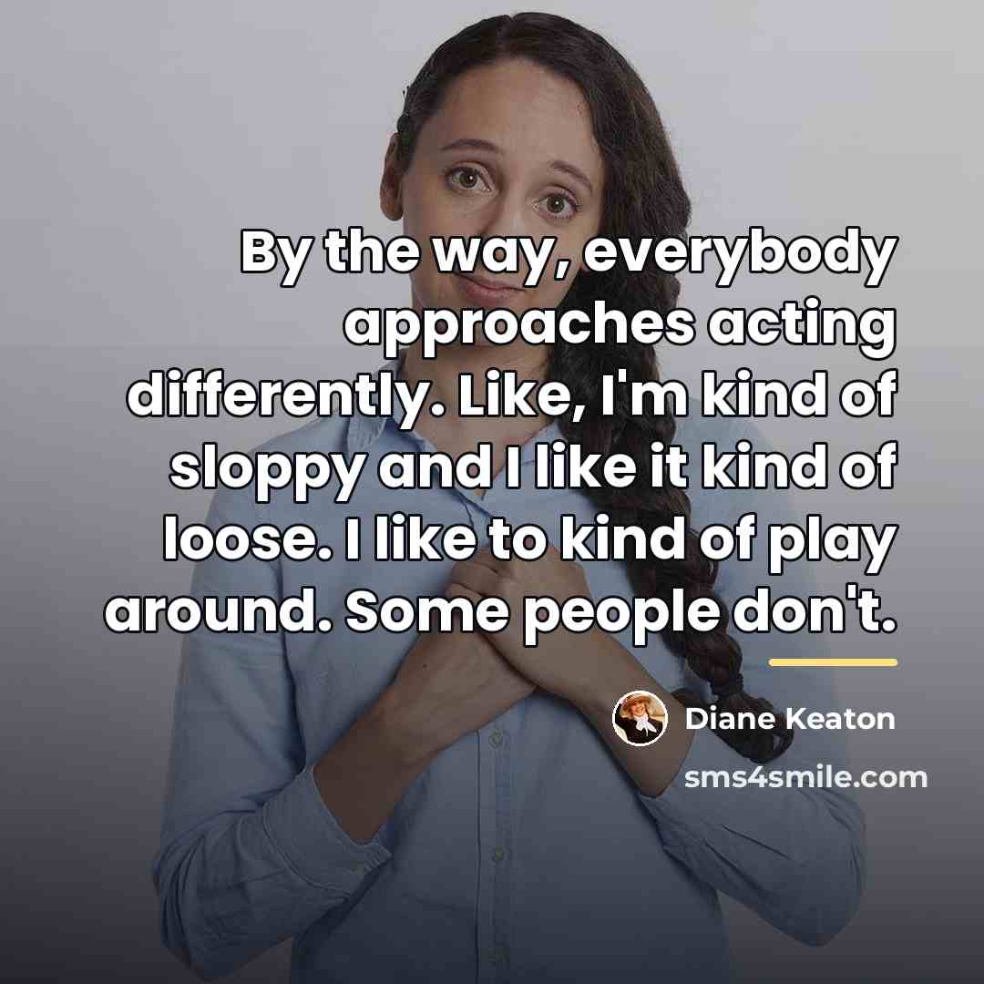 “By the way, everybody approaches acting differently. Like, I'm kind…” quote by Diane Keaton