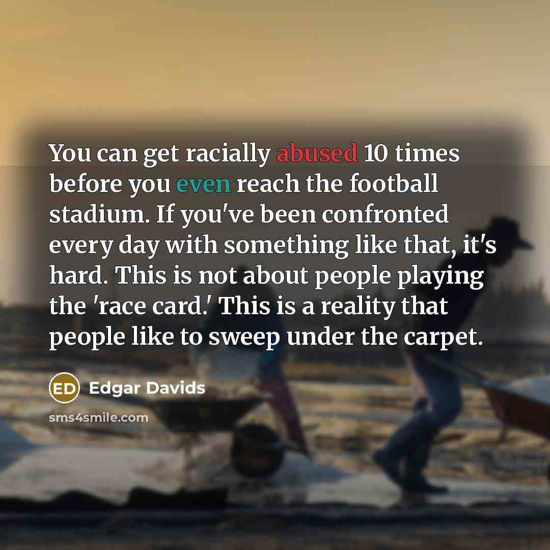 “You can get racially abused 10 times before you even reach the football stadium. If you've been confronted every day with something like that, it's hard. This is not about people playing the 'race card.' This is a reality that people like to sweep under the carpet.” quote by Edgar Davids
