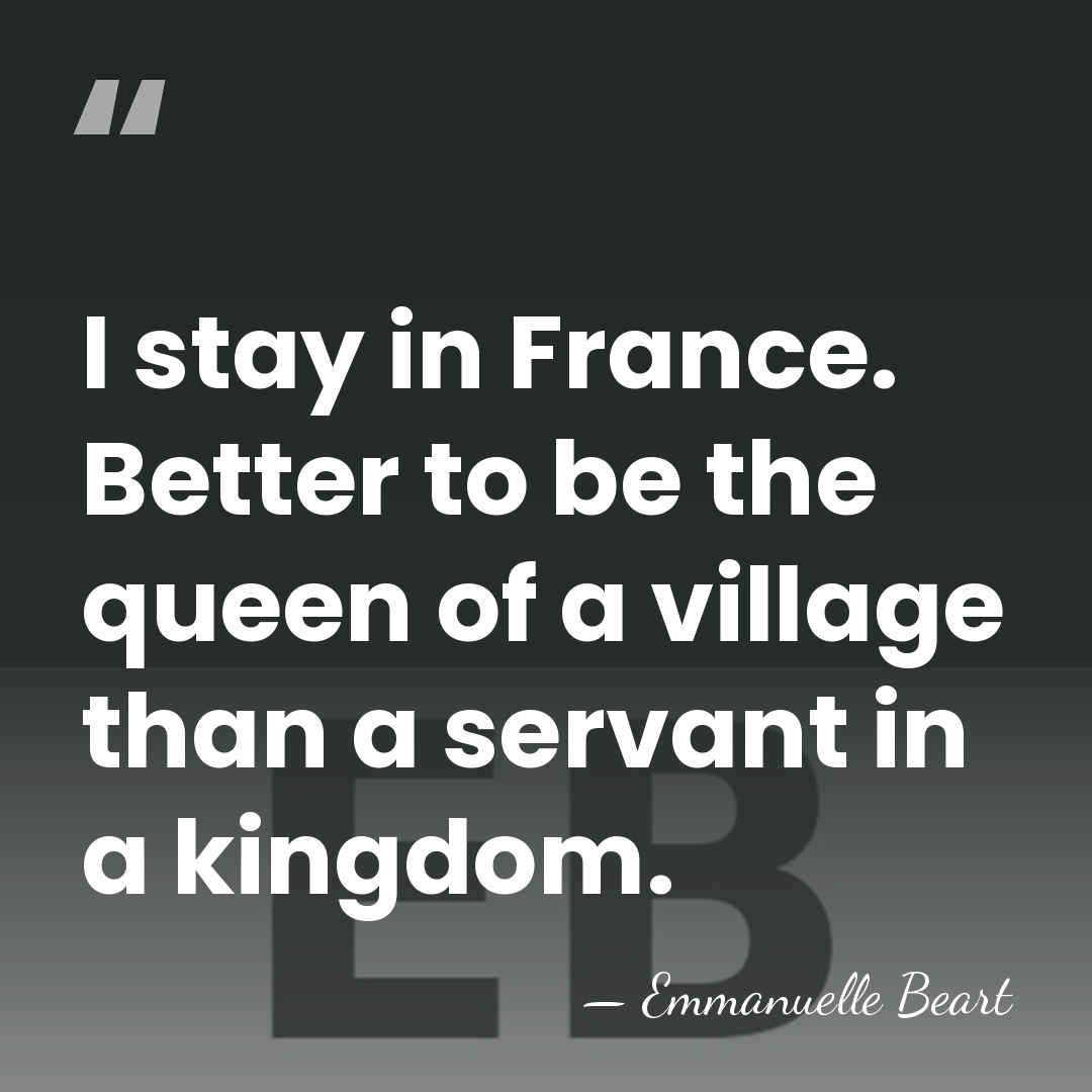 I stay in France. Better to be the queen of a village&hellip; - Emmanuelle Beart
