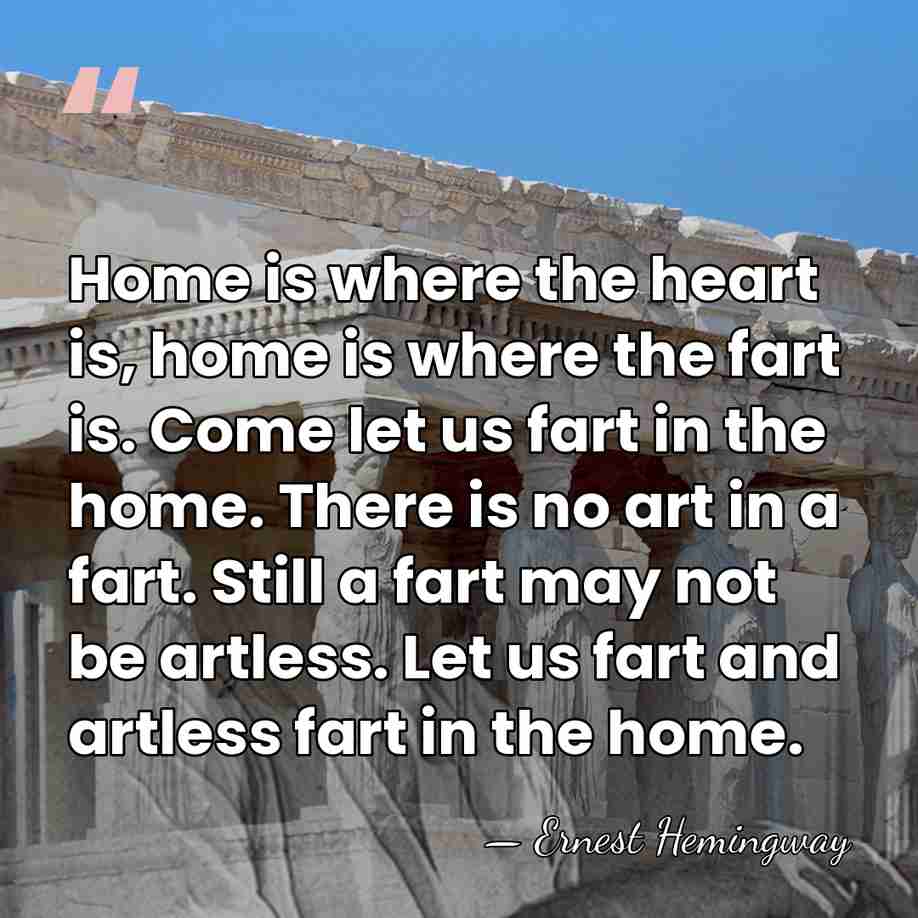 Home is where the heart is, home is where the fart is.&hellip; - Ernest Hemingway
