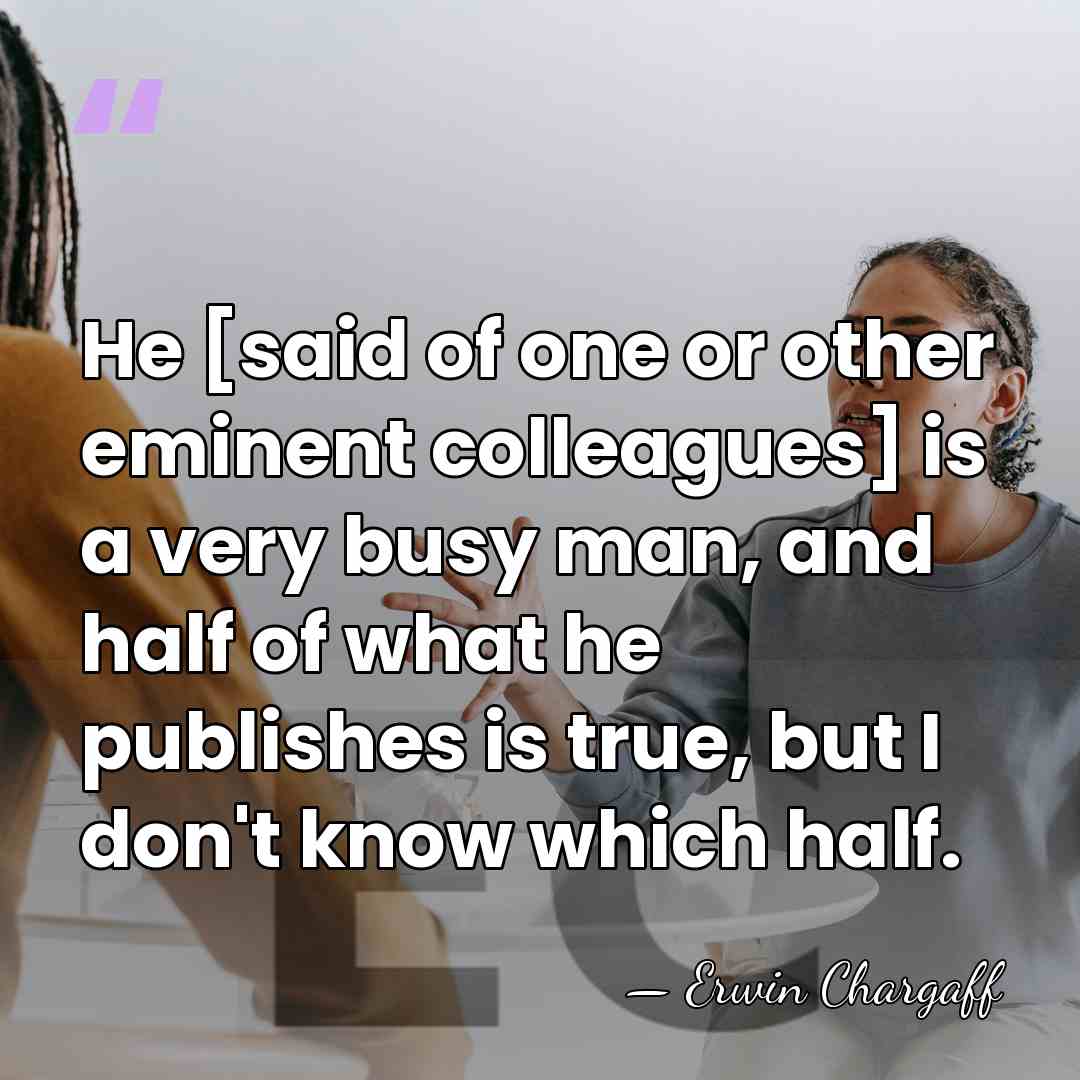 He [said of one or other eminent colleagues] is a very busy&hellip; - Erwin Chargaff