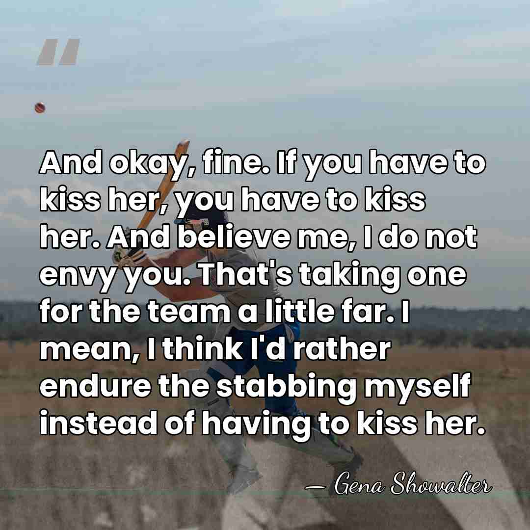And okay, fine. If you have to kiss her, you have to&hellip; - Gena Showalter