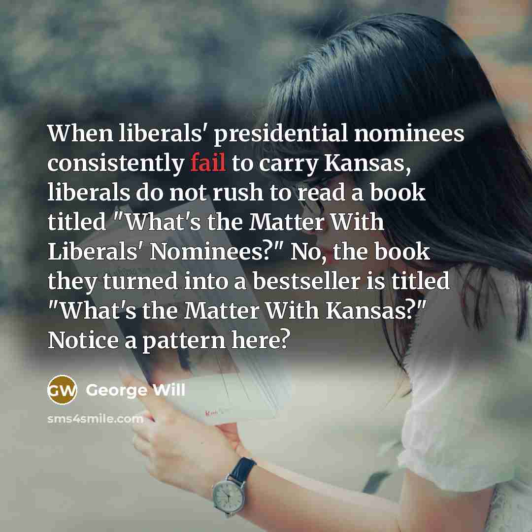 “When liberals' presidential nominees consistently fail to carry Kansas, liberals…” quote by George Will
