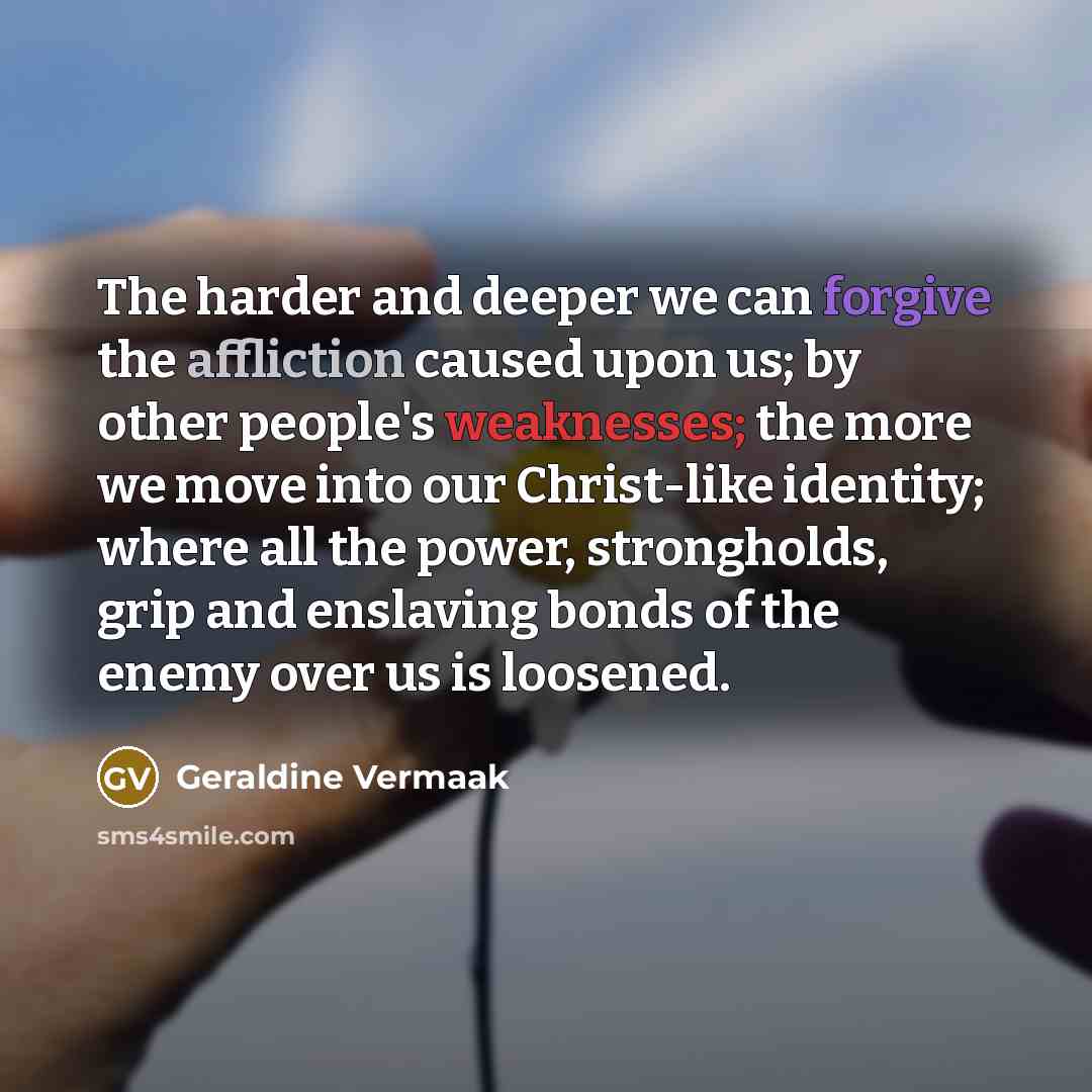 “The harder and deeper we can forgive the affliction caused…” quote by Geraldine Vermaak