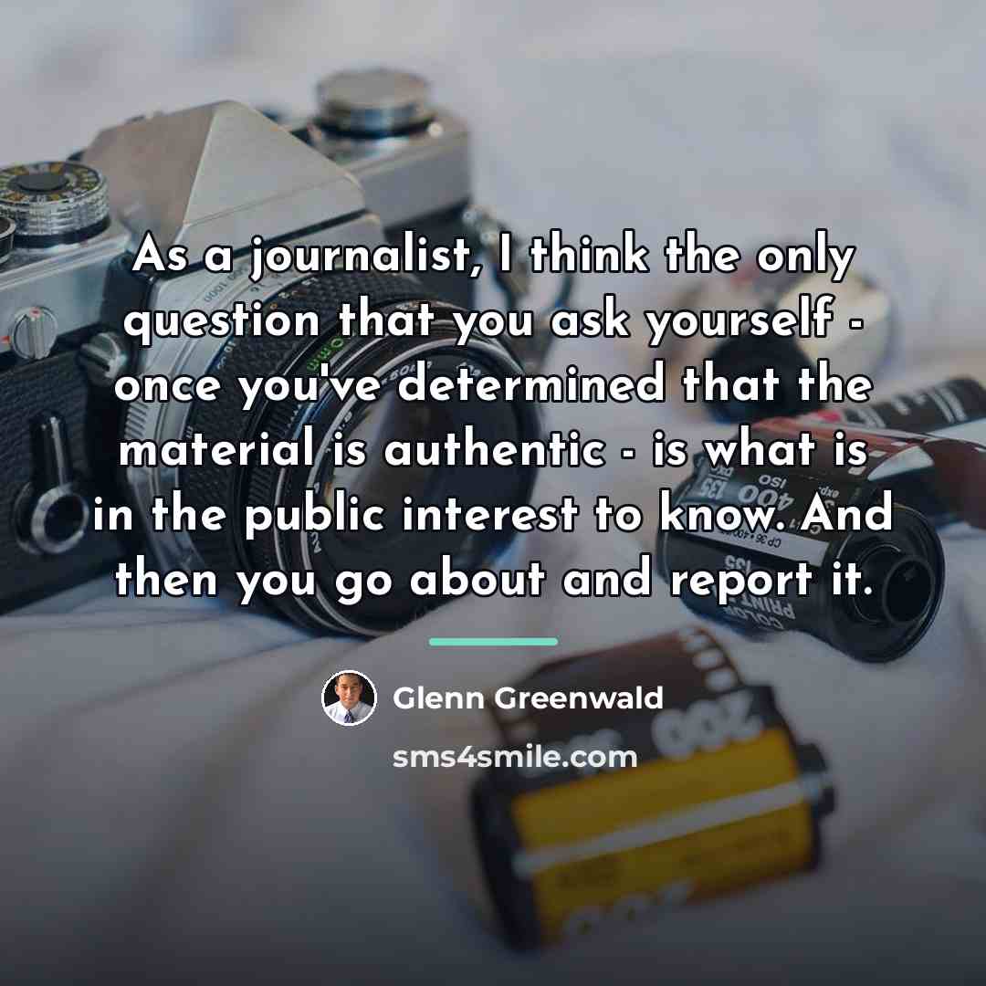 “As a journalist, I think the only question that you…” quote by Glenn Greenwald
