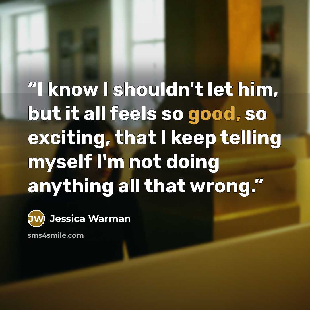 “I know I shouldn't let him, but it all feels so good, so exciting, that I keep telling myself I'm not doing anything all that wrong.” quote by Jessica Warman