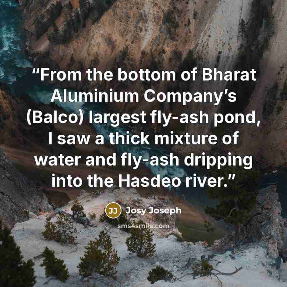 “From the bottom of Bharat Aluminium Company’s (Balco) largest fly-ash pond, I saw a thick mixture of water and fly-ash dripping into the Hasdeo river.” quote by Josy Joseph