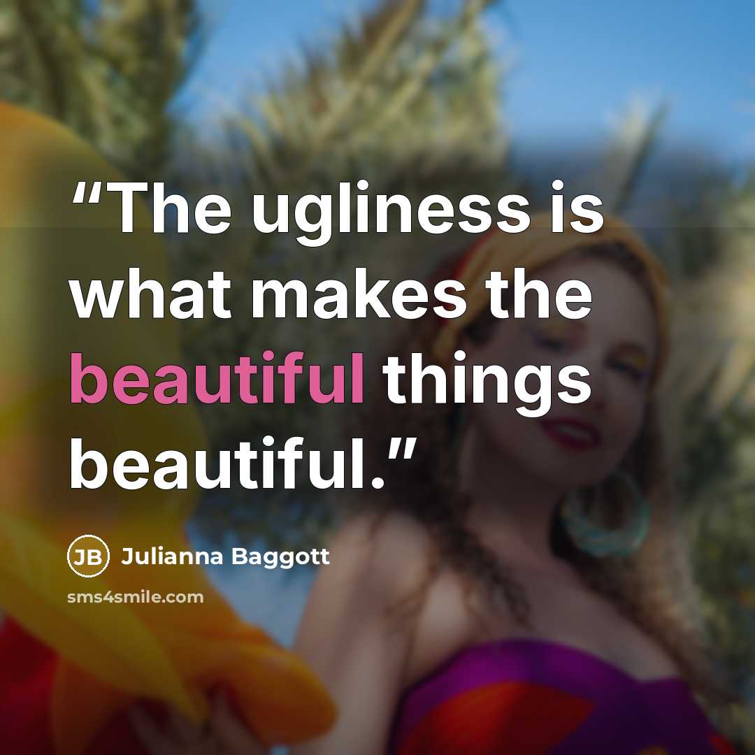 “The ugliness is what makes the beautiful things beautiful.” quote by Julianna Baggott